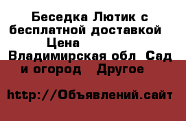 Беседка Лютик с бесплатной доставкой › Цена ­ 11 550 - Владимирская обл. Сад и огород » Другое   